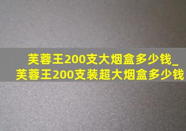 芙蓉王200支大烟盒多少钱_芙蓉王200支装超大烟盒多少钱