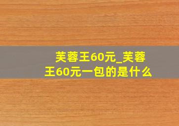 芙蓉王60元_芙蓉王60元一包的是什么