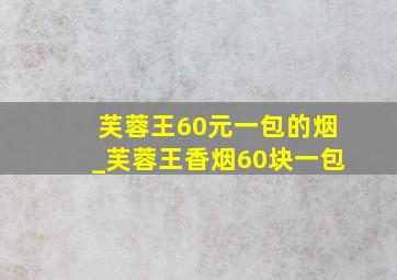 芙蓉王60元一包的烟_芙蓉王香烟60块一包