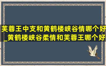 芙蓉王中支和黄鹤楼峡谷情哪个好_黄鹤楼峡谷柔情和芙蓉王哪个好