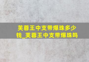 芙蓉王中支带爆珠多少钱_芙蓉王中支带爆珠吗