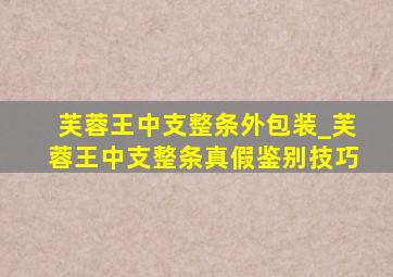 芙蓉王中支整条外包装_芙蓉王中支整条真假鉴别技巧