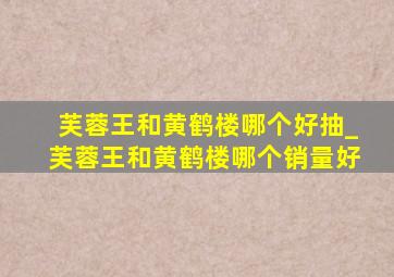 芙蓉王和黄鹤楼哪个好抽_芙蓉王和黄鹤楼哪个销量好