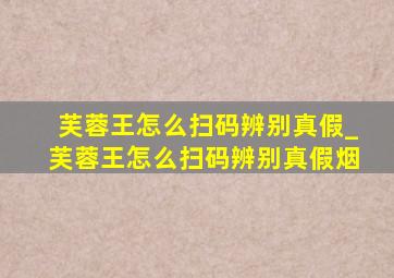 芙蓉王怎么扫码辨别真假_芙蓉王怎么扫码辨别真假烟