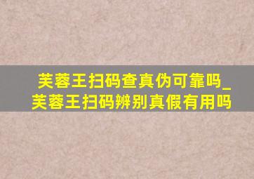 芙蓉王扫码查真伪可靠吗_芙蓉王扫码辨别真假有用吗