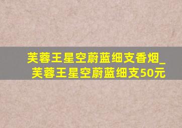 芙蓉王星空蔚蓝细支香烟_芙蓉王星空蔚蓝细支50元