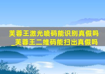 芙蓉王激光喷码能识别真假吗_芙蓉王二维码能扫出真假吗