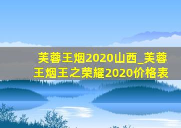 芙蓉王烟2020山西_芙蓉王烟王之荣耀2020价格表