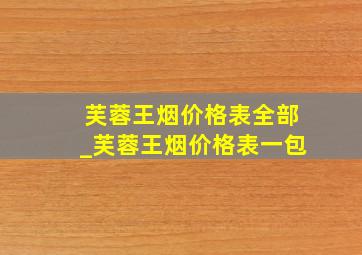 芙蓉王烟价格表全部_芙蓉王烟价格表一包