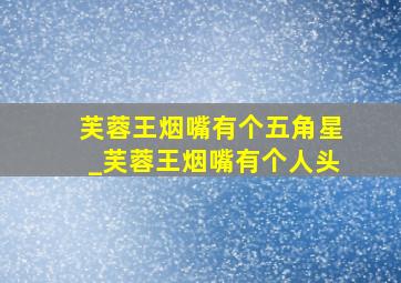 芙蓉王烟嘴有个五角星_芙蓉王烟嘴有个人头