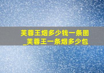 芙蓉王烟多少钱一条图_芙蓉王一条烟多少包