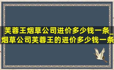 芙蓉王烟草公司进价多少钱一条_烟草公司芙蓉王的进价多少钱一条