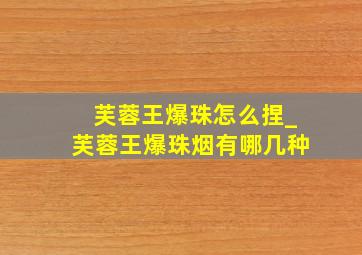 芙蓉王爆珠怎么捏_芙蓉王爆珠烟有哪几种