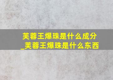 芙蓉王爆珠是什么成分_芙蓉王爆珠是什么东西