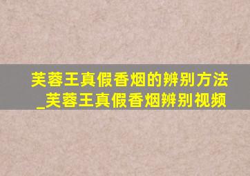 芙蓉王真假香烟的辨别方法_芙蓉王真假香烟辨别视频