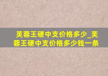 芙蓉王硬中支价格多少_芙蓉王硬中支价格多少钱一条