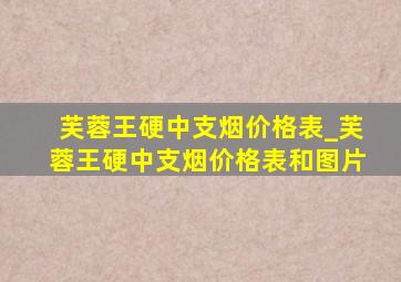 芙蓉王硬中支烟价格表_芙蓉王硬中支烟价格表和图片