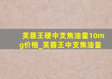 芙蓉王硬中支焦油量10mg价格_芙蓉王中支焦油量