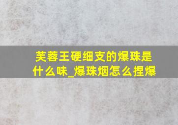 芙蓉王硬细支的爆珠是什么味_爆珠烟怎么捏爆