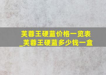 芙蓉王硬蓝价格一览表_芙蓉王硬蓝多少钱一盒