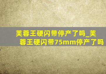 芙蓉王硬闪带停产了吗_芙蓉王硬闪带75mm停产了吗