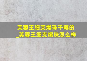 芙蓉王细支爆珠干嘛的_芙蓉王细支爆珠怎么样