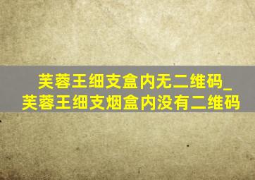 芙蓉王细支盒内无二维码_芙蓉王细支烟盒内没有二维码