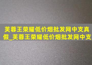 芙蓉王荣耀(低价烟批发网)中支真假_芙蓉王荣耀(低价烟批发网)中支