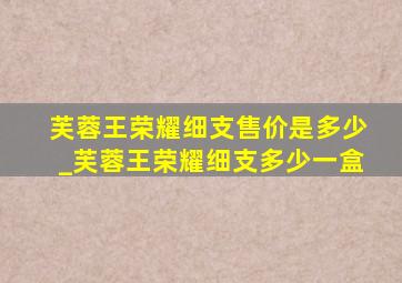 芙蓉王荣耀细支售价是多少_芙蓉王荣耀细支多少一盒