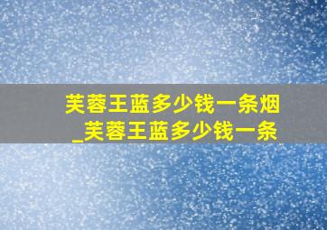 芙蓉王蓝多少钱一条烟_芙蓉王蓝多少钱一条