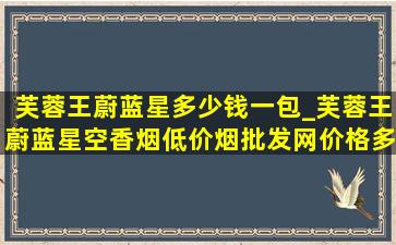 芙蓉王蔚蓝星多少钱一包_芙蓉王蔚蓝星空香烟(低价烟批发网)价格多少