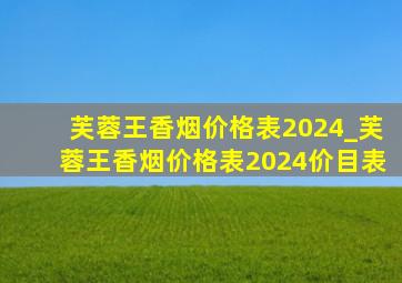 芙蓉王香烟价格表2024_芙蓉王香烟价格表2024价目表