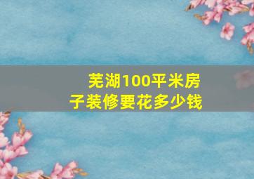 芜湖100平米房子装修要花多少钱