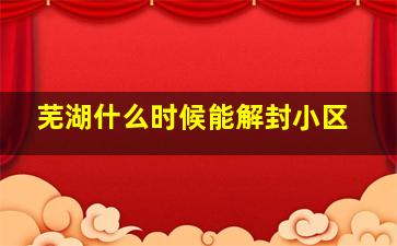 芜湖什么时候能解封小区