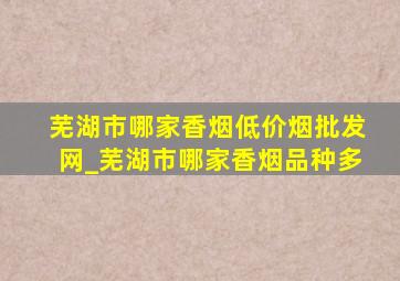 芜湖市哪家香烟(低价烟批发网)_芜湖市哪家香烟品种多