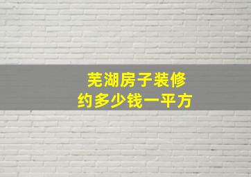 芜湖房子装修约多少钱一平方