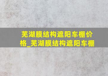 芜湖膜结构遮阳车棚价格_芜湖膜结构遮阳车棚