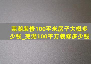 芜湖装修100平米房子大概多少钱_芜湖100平方装修多少钱