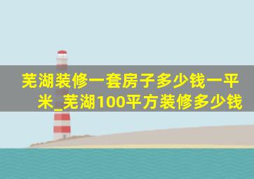 芜湖装修一套房子多少钱一平米_芜湖100平方装修多少钱