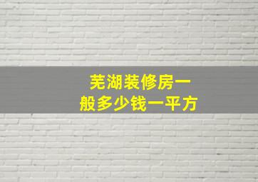 芜湖装修房一般多少钱一平方