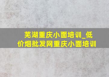 芜湖重庆小面培训_(低价烟批发网)重庆小面培训