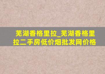 芜湖香格里拉_芜湖香格里拉二手房(低价烟批发网)价格