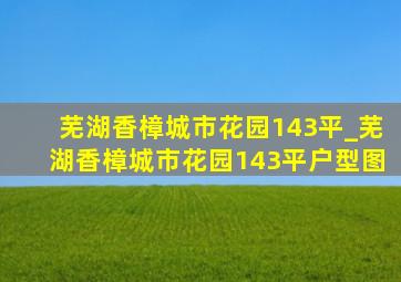 芜湖香樟城市花园143平_芜湖香樟城市花园143平户型图