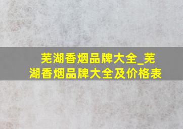 芜湖香烟品牌大全_芜湖香烟品牌大全及价格表