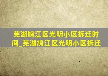 芜湖鸠江区光明小区拆迁时间_芜湖鸠江区光明小区拆迁