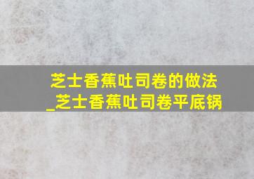 芝士香蕉吐司卷的做法_芝士香蕉吐司卷平底锅