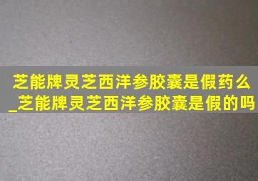 芝能牌灵芝西洋参胶囊是假药么_芝能牌灵芝西洋参胶囊是假的吗