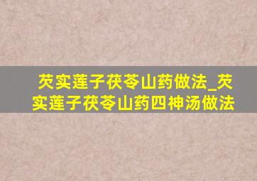 芡实莲子茯苓山药做法_芡实莲子茯苓山药四神汤做法