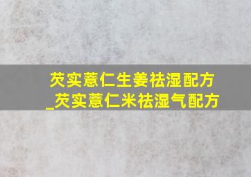 芡实薏仁生姜祛湿配方_芡实薏仁米祛湿气配方