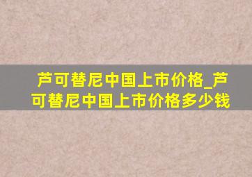 芦可替尼中国上市价格_芦可替尼中国上市价格多少钱